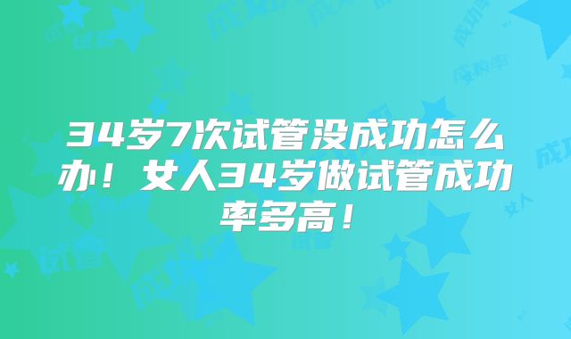34岁7次试管没成功怎么办！女人34岁做试管成功率多高！