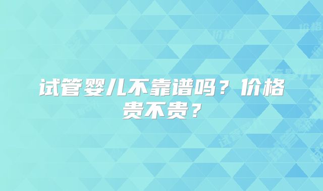 试管婴儿不靠谱吗？价格贵不贵？