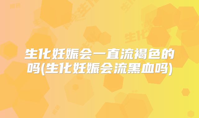 生化妊娠会一直流褐色的吗(生化妊娠会流黑血吗)