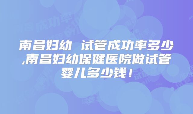 南昌妇幼 试管成功率多少,南昌妇幼保健医院做试管婴儿多少钱!