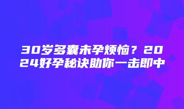 30岁多囊未孕烦恼？2024好孕秘诀助你一击即中