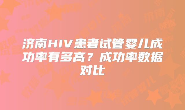 济南HIV患者试管婴儿成功率有多高?成功率数据对比
