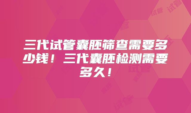 三代试管囊胚筛查需要多少钱！三代囊胚检测需要多久！