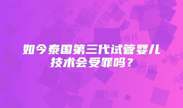 如今泰国第三代试管婴儿技术会受罪吗？