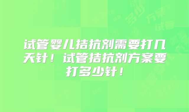 试管婴儿拮抗剂需要打几天针！试管拮抗剂方案要打多少针！