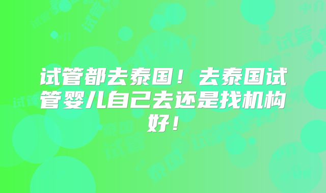 试管都去泰国!去泰国试管婴儿自己去还是找机构好!