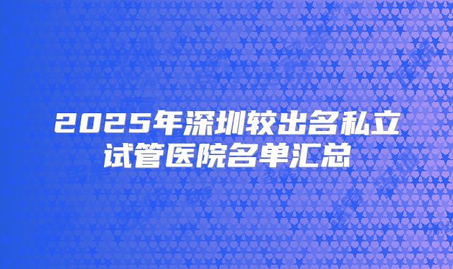 2025年深圳较出名私立试管医院名单汇总