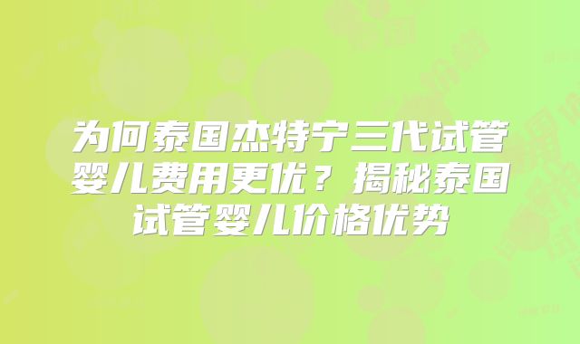 为何泰国杰特宁三代试管婴儿费用更优？揭秘泰国试管婴儿价格优势