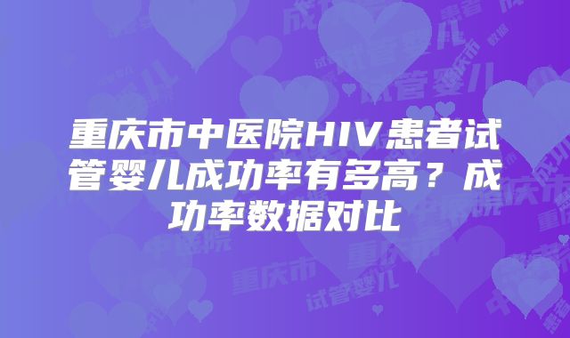 重庆市中医院HIV患者试管婴儿成功率有多高？成功率数据对比