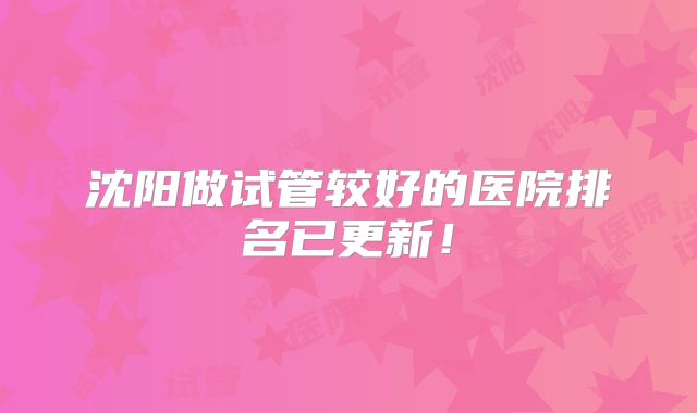 沈阳做试管较好的医院排名已更新!