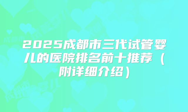 2025成都市三代试管婴儿的医院排名前十推荐（附详细介绍）