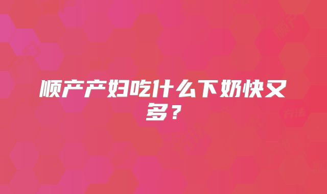 顺产产妇吃什么下奶快又多？