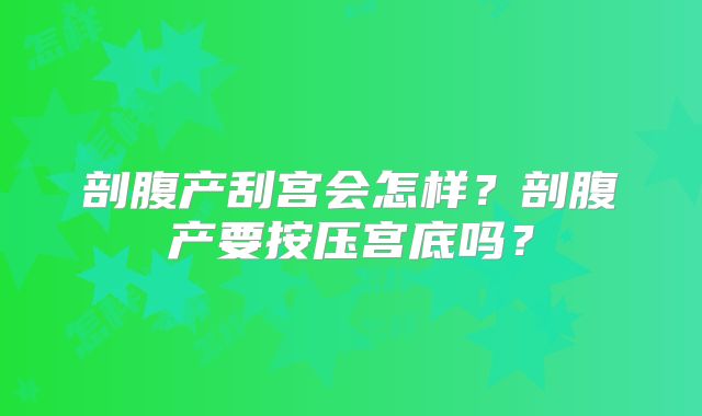 剖腹产刮宫会怎样?剖腹产要按压宫底吗?