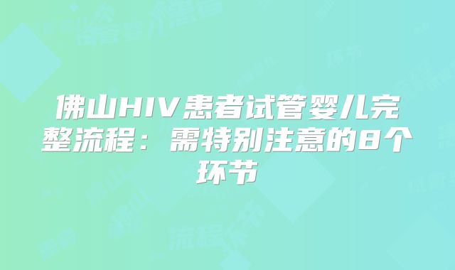 佛山HIV患者试管婴儿完整流程：需特别注意的8个环节