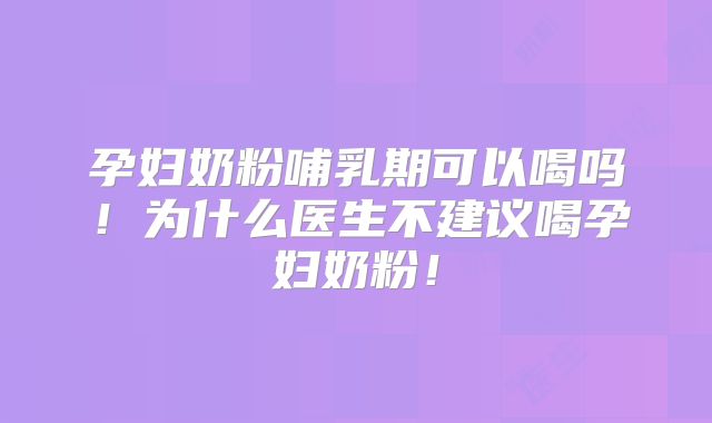 孕妇奶粉哺乳期可以喝吗!为什么医生不建议喝孕妇奶粉!