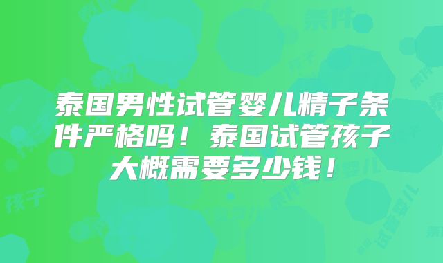 泰国男性试管婴儿精子条件严格吗！泰国试管孩子大概需要多少钱！