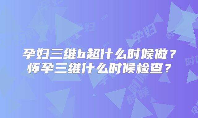 孕妇三维b超什么时候做？怀孕三维什么时候检查？