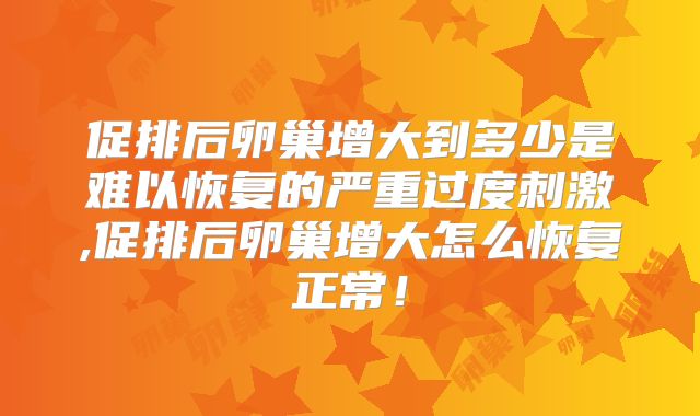 促排后卵巢增大到多少是难以恢复的严重过度刺激,促排后卵巢增大怎么恢复正常!