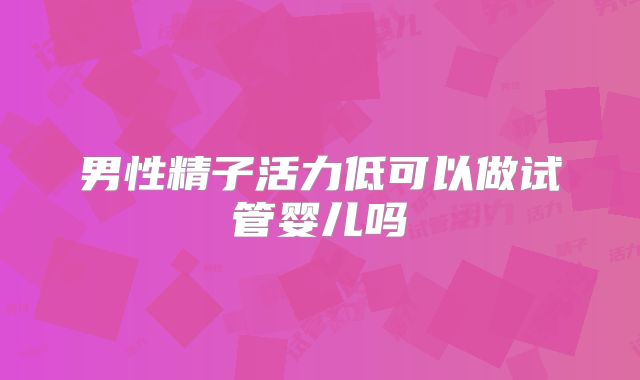 男性精子活力低可以做试管婴儿吗