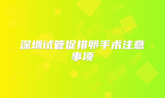 深圳试管促排卵手术注意事项
