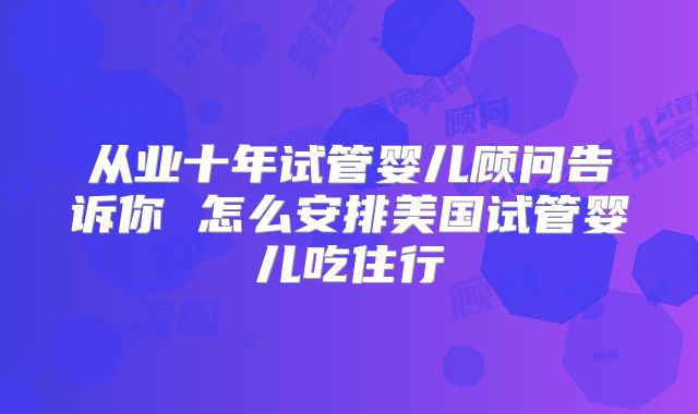 从业十年试管婴儿顾问告诉你 怎么安排美国试管婴儿吃住行