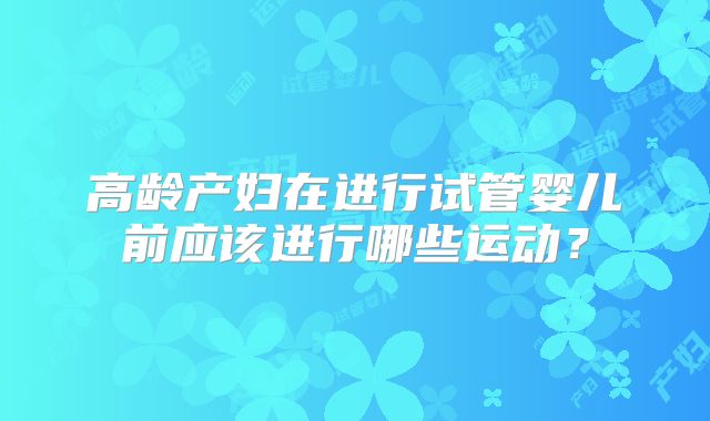 高龄产妇在进行试管婴儿前应该进行哪些运动?