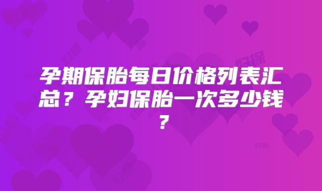 孕期保胎每日价格列表汇总？孕妇保胎一次多少钱？