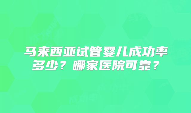 马来西亚试管婴儿成功率多少？哪家医院可靠？