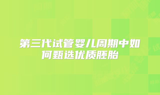 第三代试管婴儿周期中如何甄选优质胚胎