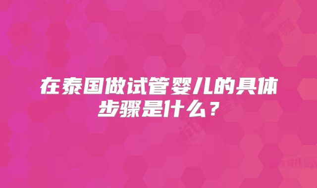 在泰国做试管婴儿的具体步骤是什么?