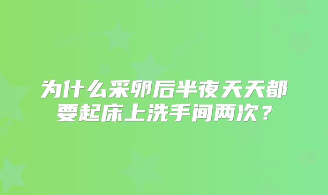 为什么采卵后半夜天天都要起床上洗手间两次？