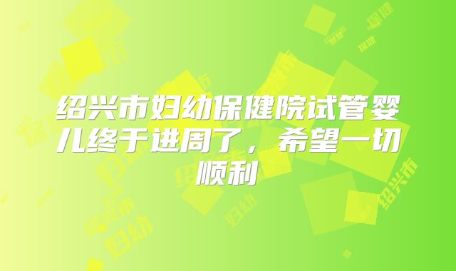 绍兴市妇幼保健院试管婴儿终于进周了，希望一切顺利