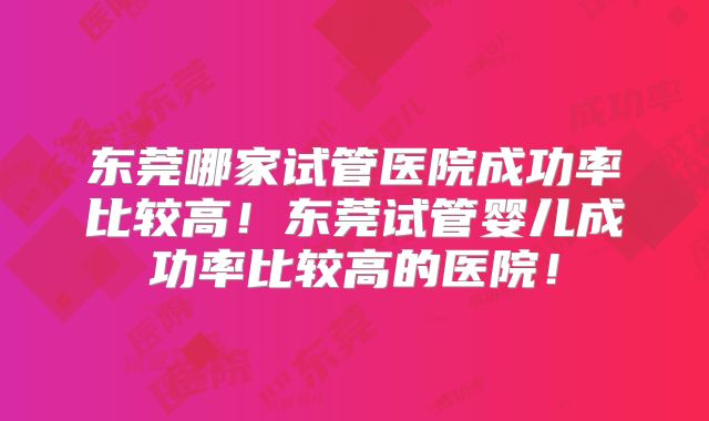 东莞哪家试管医院成功率比较高！东莞试管婴儿成功率比较高的医院！