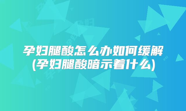 孕妇腿酸怎么办如何缓解(孕妇腿酸暗示着什么)