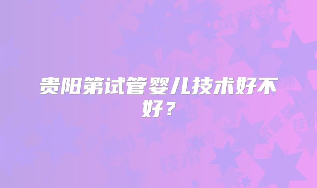 贵阳第试管婴儿技术好不好？