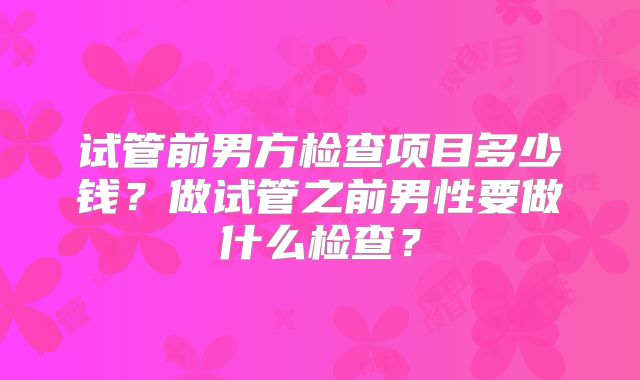 试管前男方检查项目多少钱？做试管之前男性要做什么检查？