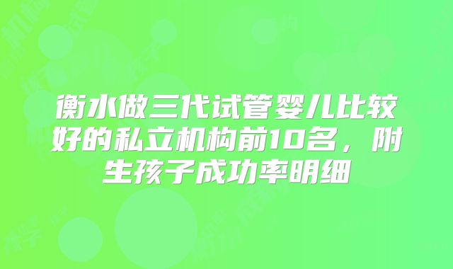 衡水做三代试管婴儿比较好的私立机构前10名，附生孩子成功率明细