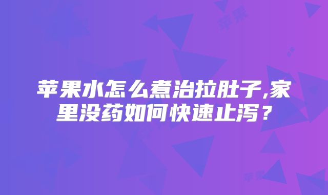 苹果水怎么煮治拉肚子,家里没药如何快速止泻？