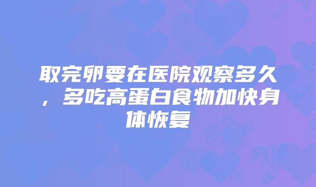 取完卵要在医院观察多久，多吃高蛋白食物加快身体恢复