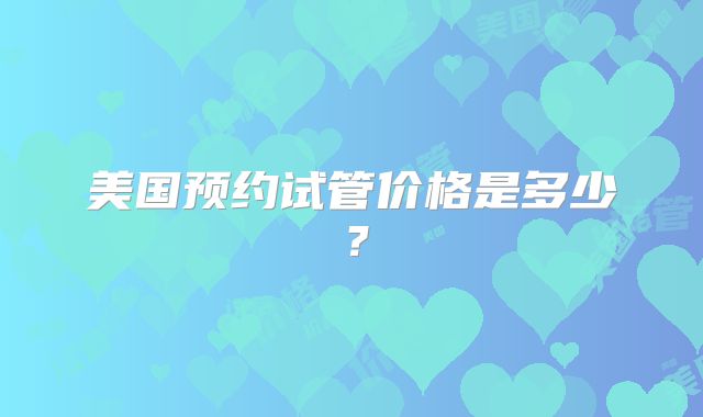 美国预约试管价格是多少?