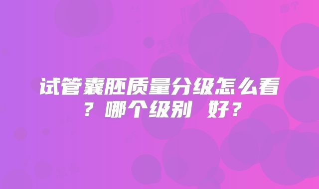 试管囊胚质量分级怎么看？哪个级别 好？