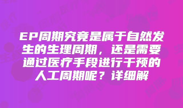 EP周期究竟是属于自然发生的生理周期,还是需要通过医疗手段进行干预的人工周期呢?详细解