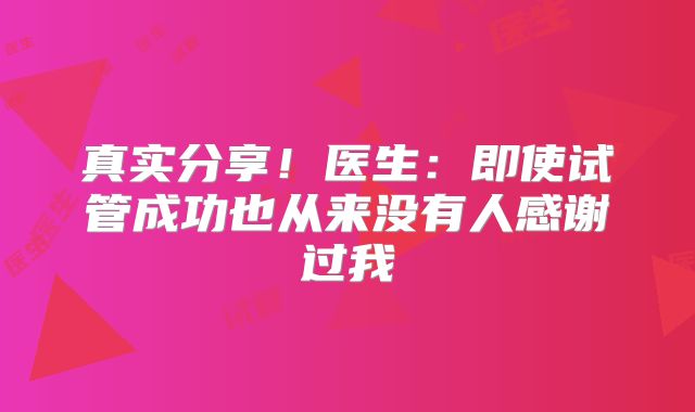 真实分享！医生：即使试管成功也从来没有人感谢过我