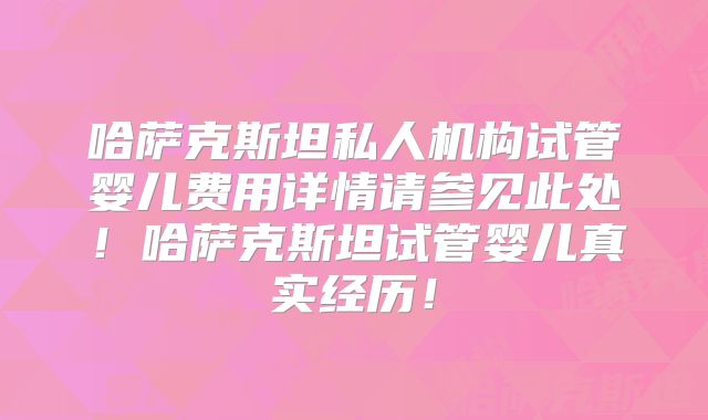 哈萨克斯坦私人机构试管婴儿费用详情请参见此处！哈萨克斯坦试管婴儿真实经历！