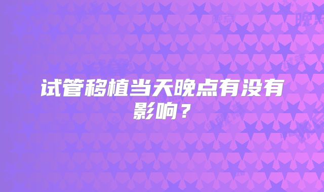 试管移植当天晚点有没有影响？