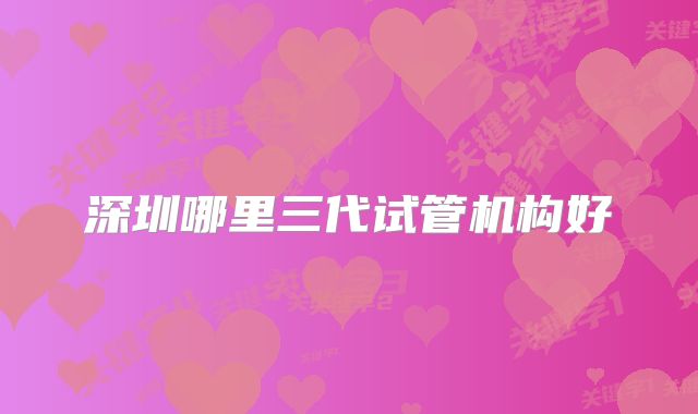 深圳哪里三代试管机构好