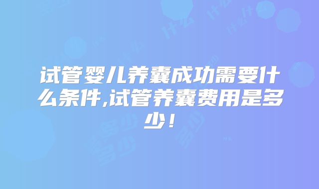 试管婴儿养囊成功需要什么条件,试管养囊费用是多少!
