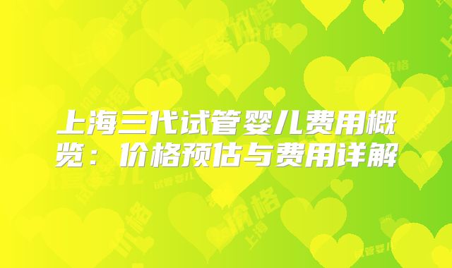 上海三代试管婴儿费用概览：价格预估与费用详解
