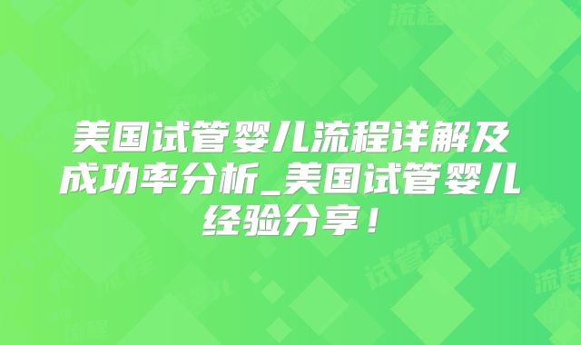 美国试管婴儿流程详解及成功率分析_美国试管婴儿经验分享！