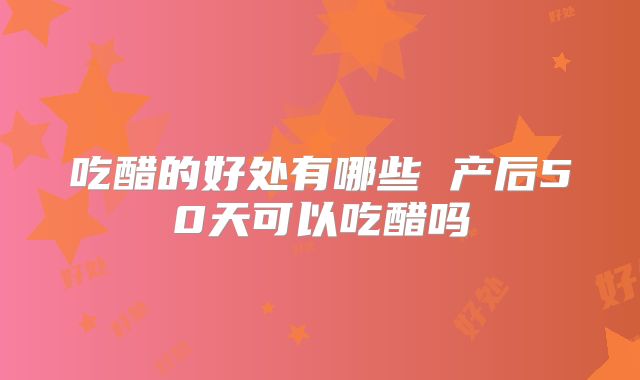 吃醋的好处有哪些 产后50天可以吃醋吗